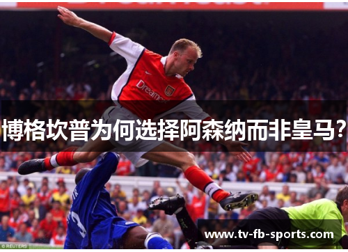 博格坎普为何选择阿森纳而非皇马？