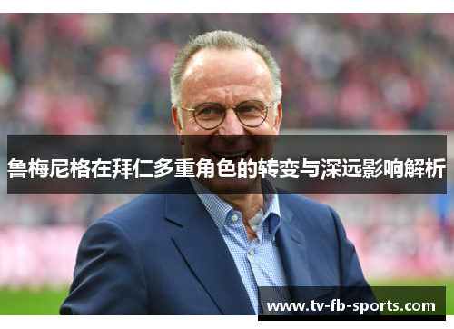 鲁梅尼格在拜仁多重角色的转变与深远影响解析 鲁梅尼格在拜仁多重角色的转变与深远影响解析