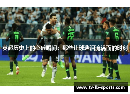 英超历史上的心碎瞬间：那些让球迷泪流满面的时刻