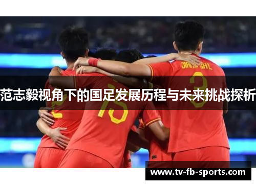 范志毅视角下的国足发展历程与未来挑战探析