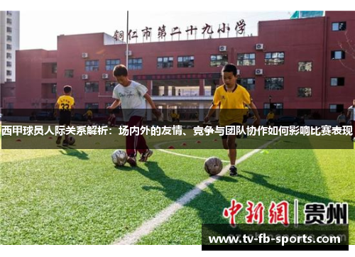 西甲球员人际关系解析:场内外的友情、竞争与团队协作如何影响比赛表现 西甲球员人际关系解析:场内外的友情、竞争与团队协作如何影响比赛表现