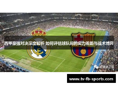 西甲豪强对决深度解析 如何评估球队间的实力差距与战术博弈 西甲豪强对决深度解析 如何评估球队间的实力差距与战术博弈