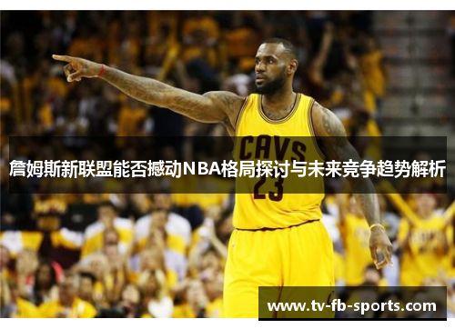 詹姆斯新联盟能否撼动NBA格局探讨与未来竞争趋势解析