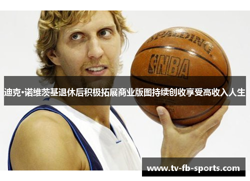 迪克·诺维茨基退休后积极拓展商业版图持续创收享受高收入人生