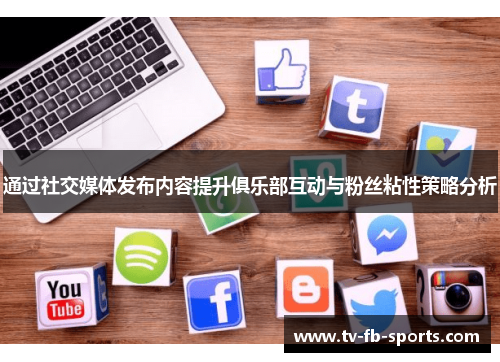 通过社交媒体发布内容提升俱乐部互动与粉丝粘性策略分析 通过社交媒体发布内容提升俱乐部互动与粉丝粘性策略分析