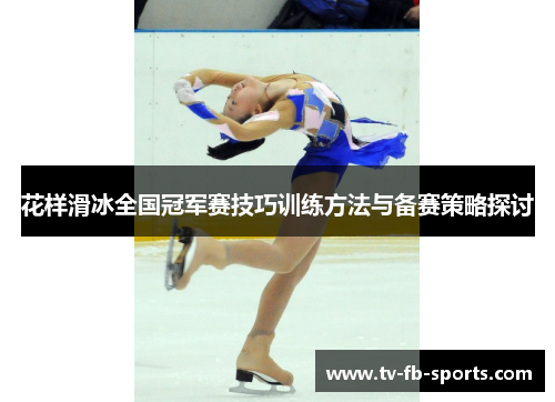 花样滑冰全国冠军赛技巧训练方法与备赛策略探讨 花样滑冰全国冠军赛技巧训练方法与备赛策略探讨
