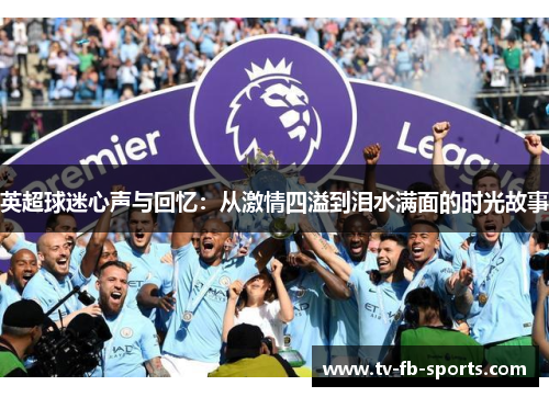 英超球迷心声与回忆:从激情四溢到泪水满面的时光故事 英超球迷心声与回忆:从激情四溢到泪水满面的时光故事