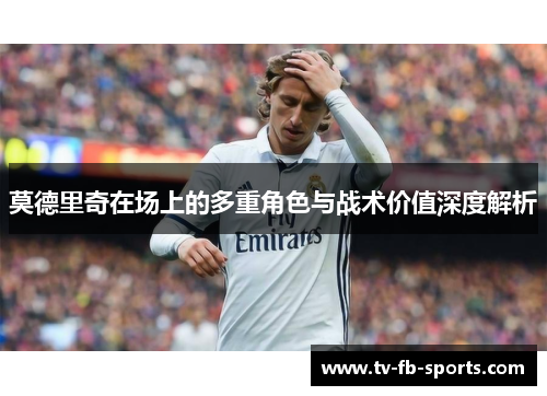 莫德里奇在场上的多重角色与战术价值深度解析