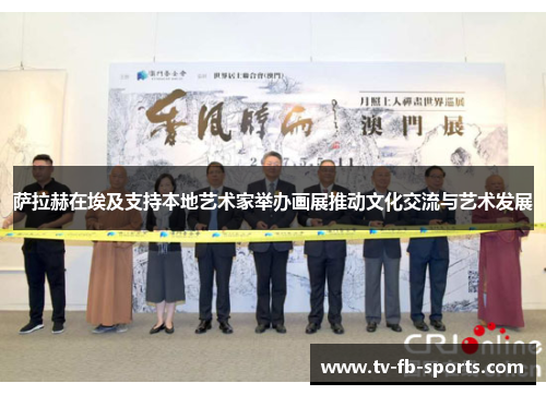 萨拉赫在埃及支持本地艺术家举办画展推动文化交流与艺术发展 萨拉赫在埃及支持本地艺术家举办画展推动文化交流与艺术发展