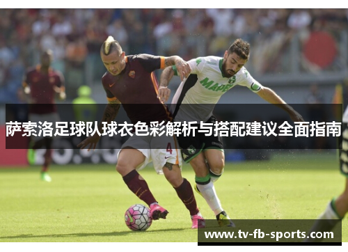 萨索洛足球队球衣色彩解析与搭配建议全面指南 萨索洛足球队球衣色彩解析与搭配建议全面指南