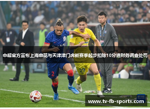 中超官方宣布上海申花与天津津门虎新赛季起步扣除10分遭财务调查处罚 中超官方宣布上海申花与天津津门虎新赛季起步扣除10分遭财务调查处罚