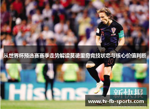 从世界杯预选赛赛季走势解读莫德里奇竞技状态与核心价值判断 从世界杯预选赛赛季走势解读莫德里奇竞技状态与核心价值判断