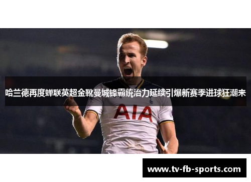 哈兰德再度蝉联英超金靴曼城锋霸统治力延续引爆新赛季进球狂潮来 哈兰德再度蝉联英超金靴曼城锋霸统治力延续引爆新赛季进球狂潮来