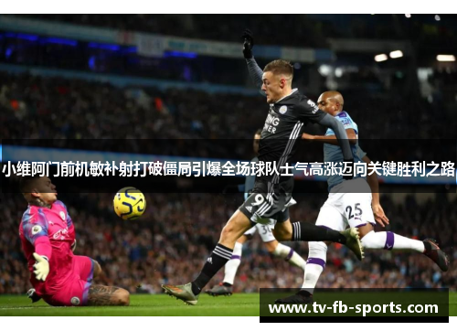 小维阿门前机敏补射打破僵局引爆全场球队士气高涨迈向关键胜利之路