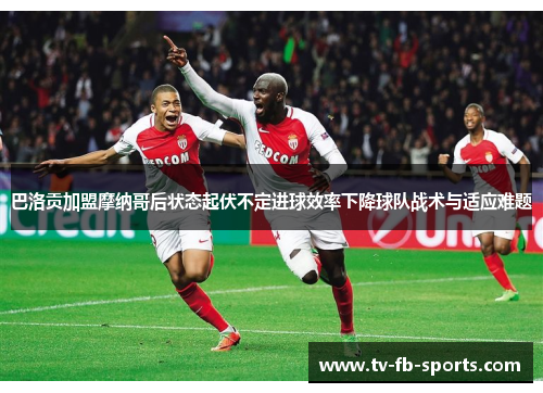 巴洛贡加盟摩纳哥后状态起伏不定进球效率下降球队战术与适应难题