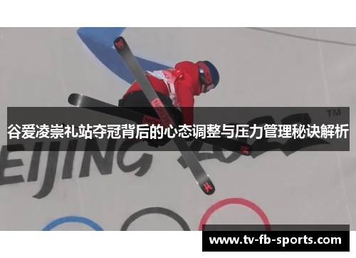 谷爱凌崇礼站夺冠背后的心态调整与压力管理秘诀解析
