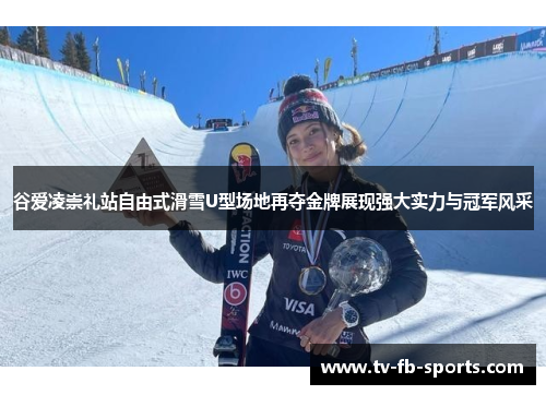 谷爱凌崇礼站自由式滑雪U型场地再夺金牌展现强大实力与冠军风采