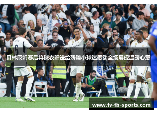 贝林厄姆赛后将球衣赠送给残障小球迷感动全场展现温暖心意