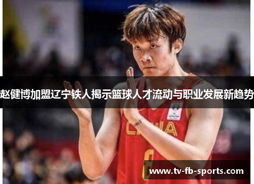 赵健博加盟辽宁铁人揭示篮球人才流动与职业发展新趋势
