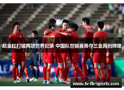 赵金红打破两项世界纪录 中国队世锦赛勇夺三金再创辉煌