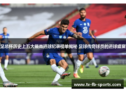 足总杯历史上五大最高进球纪录榜单揭秘 足球传奇球员的进球盛宴