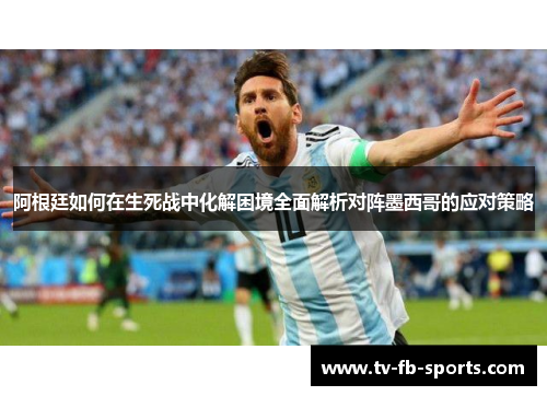 阿根廷如何在生死战中化解困境全面解析对阵墨西哥的应对策略 阿根廷如何在生死战中化解困境全面解析对阵墨西哥的应对策略