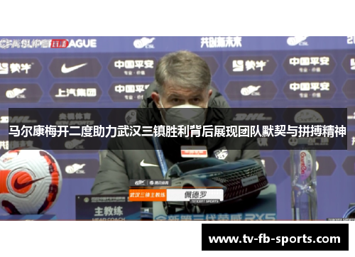 马尔康梅开二度助力武汉三镇胜利背后展现团队默契与拼搏精神