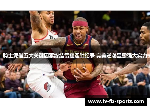 骑士凭借五大关键因素终结雷霆连胜纪录 完美逆袭显露强大实力