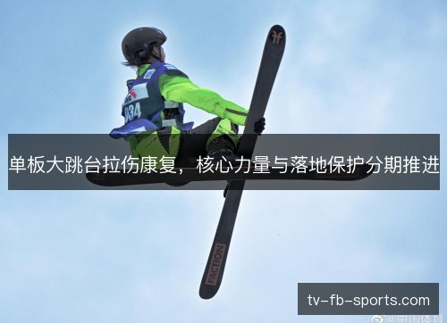单板大跳台拉伤康复,核心力量与落地保护分期推进 单板大跳台拉伤康复,核心力量与落地保护分期推进