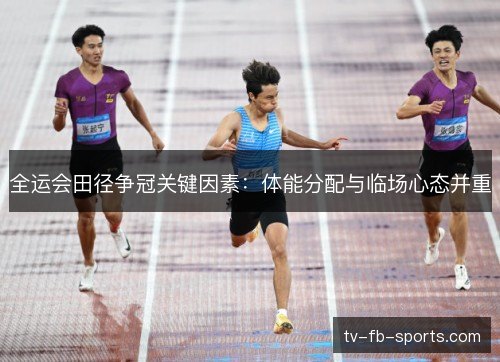 全运会田径争冠关键因素:体能分配与临场心态并重 全运会田径争冠关键因素:体能分配与临场心态并重