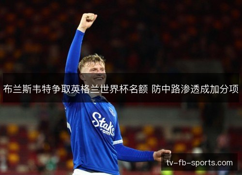 布兰斯韦特争取英格兰世界杯名额 防中路渗透成加分项 布兰斯韦特争取英格兰世界杯名额 防中路渗透成加分项