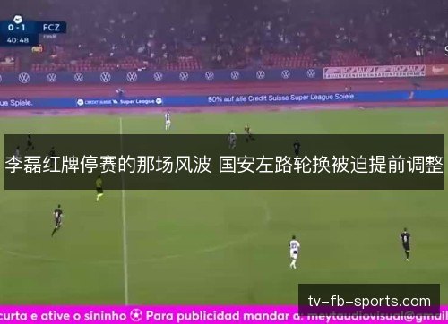 李磊红牌停赛的那场风波 国安左路轮换被迫提前调整