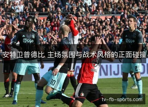安特卫普德比 主场氛围与战术风格的正面碰撞
